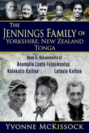The Jennings Family of Yorkshire, New Zealand, Tonga Book 5: Descendants of Ana Malia Loata Folaumoeloa Kelekolio Kaihea Lafaele Kaihea