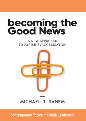 Becoming the Good News A New Approach to Parish Evangelization【電子書籍】[ Michael J. Sanem ]