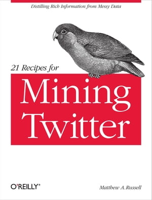 21 Recipes for Mining Twitter Distilling Rich Information from Messy Data【電子書籍】[ Matthew A. Russell ]