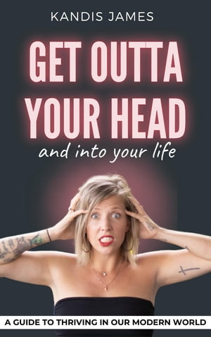 GET OUTTA YOUR HEAD and into your life A Guide to Thriving in Our Modern World