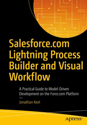 Salesforce.com Lightning Process Builder and Visual Workflow A Practical Guide to Model-Driven Development on the Force.com Platform【電子書籍】 Jonathan Keel
