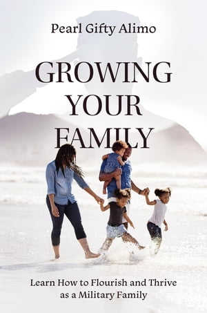 Growing Your Family Learn How to Flourish and Thrive as a Military Family【電子書籍】 Pearl Gifty Alimo