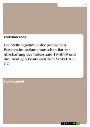 Die Stellungnahmen der politischen Parteien im parlamentarischen Rat zur Abschaffung der Todesstrafe 1948/49 und ihre heutigen Positionen zum Artikel 102 GG.