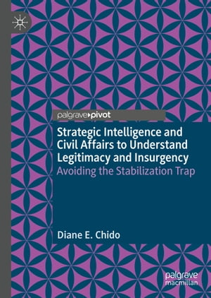 Strategic Intelligence and Civil Affairs to Understand Legitimacy and Insurgency Avoiding the Stabilization Trap【電子書籍】 Diane E. Chido