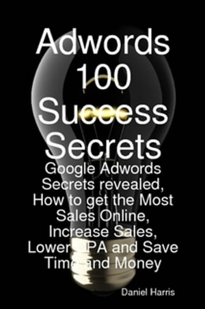 Adwords 100 Success Secrets - Google Adwords Secrets revealed, How to get the Most Sales Online, Increase Sales, Lower CPA and Save Time and MoneyŻҽҡ[ Daniel Harris ]