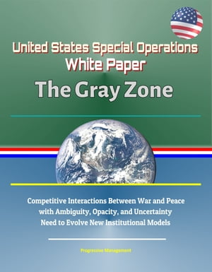 United States Special Operations Command White Paper: The Gray Zone - Competitive Interactions Between War and Peace with Ambiguity, Opacity, and Uncertainty, Need to Evolve New Institutional Models