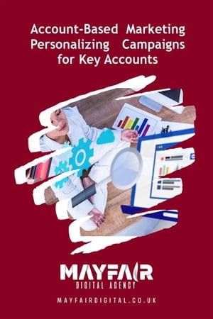 Account-Based Marketing Personalizing Campaigns for Key Accounts Account-Based Marketing Personalizing Campaigns for Key Accounts【電子書籍】 Mayfair Digital Agency