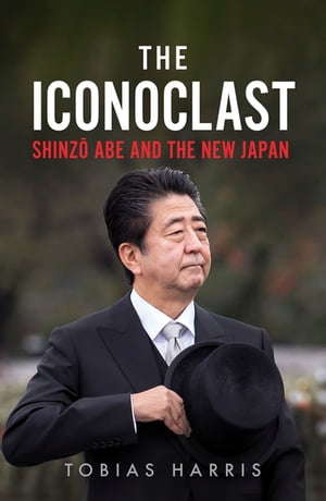 The Iconoclast Shinzo Abe and the New Japan【電子書籍】 Tobias Harris