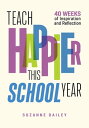 Teach Happier This School Year 40 Weeks of Inspiration and Reflection【電子書籍】[ Suzanne Dailey ]