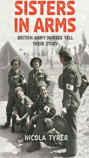 Sisters In Arms British Army Nurses Tell Their Story【電子書籍】[ Nicola Tyrer ]