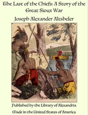 The Last of the Chiefs: A Story of the Great Sioux WarŻҽҡ[ Joseph Alexander Altsheler ]