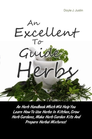 An Excellent Guide To Herbs An Herb Handbook Which Will Help You Learn How To Use Herbs In Kitchen, Grow Herb Gardens, Make Herb Garden Kits And Prepare Herbal Mixtures!