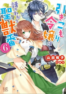 引きこもり令嬢は話のわかる聖獣番: 6【特典SS付】【電子書籍】[ 山田桐子 ]