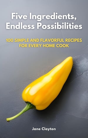 Five Ingredients, Endless Possibilities: 100 Simple and Flavorful Recipes for Every Home Cook