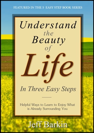 Understand The Beauty of Life In Three Easy Steps: Helpful Ways To Learn To Enjoy What is Already Surrounding You