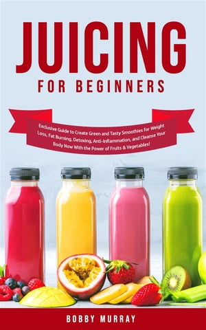 Juicing for Beginners Exclusive Guide to Create Green and Tasty Smoothies for Weight Loss, Fat Burning, Detoxing, Anti-Inflammation, and Cleanse Your Body Now With the Power of Fruits and Vegetables【電子書籍】 Bobby Murray