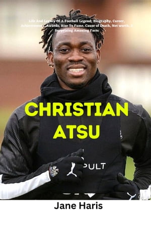Christian Atsu Life And Legacy Of A Football Legend Biography, Career, Achievements, Awards, Rise To Fame, Cause of Death, Net worth, 5 Surprising Amazing Facts【電子書籍】 Jane Haris