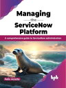 Managing the ServiceNow Platform A comprehensive guide to ServiceNow administration (English Edition)【電子書籍】 Felix Acosta