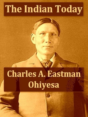 The Indian To-day The Past and Future of the First American【電子書籍】[ Charles A. Eastman (Ohiyesa) ]