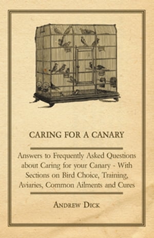 Caring for a Canary - Answers to Frequently Asked Questions about Caring for your Canary - With Sections on Bird Choice, Training, Aviaries, Common Ailments and Cures