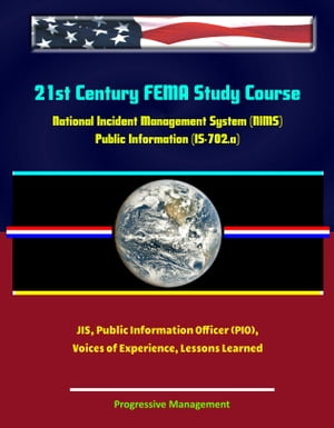 21st Century FEMA Study Course: National Incident Management System (NIMS) Public Information (IS-702.a) - JIS, Public Information Officer (PIO), Voices of Experience, Lessons Learned【電子書籍】 Progressive Management