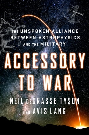 Accessory to War The Unspoken Alliance Between Astrophysics and the Military【電子書籍】[ Neil d..