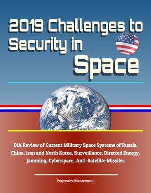 2019 Challenges to Security in Space: DIA Review of Current Military Space Systems of Russia, China, Iran and North Korea, Surveillance, Directed Energy, Jamming, Cyberspace, Anti-Satellite Missiles
