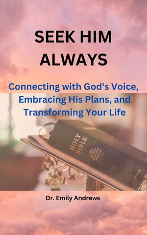 SEEK HIM ALWAYS connecting with God 039 s voice, Embracing His Plans and Transforming Your Life.【電子書籍】 Dr Emily Andrews