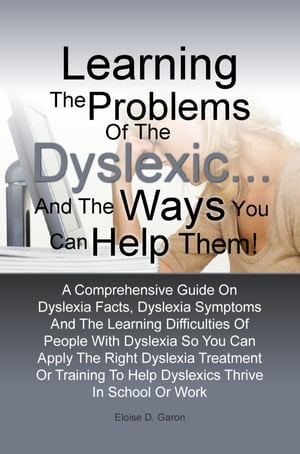 Learning The Problems of the Dyslexic … and the Ways You Can Help Them! A Comprehensive Guide On Dyslexia Facts, Dyslexia Symptoms And The Learning Difficulties Of People With Dyslexia So You Can Apply The Right Dyslexia Treatment Or T
