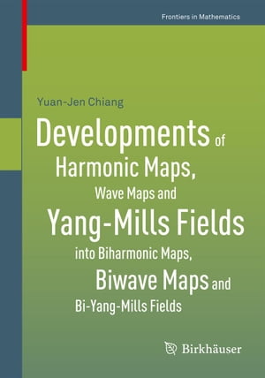 Developments of Harmonic Maps, Wave Maps and Yang-Mills Fields into Biharmonic Maps, Biwave Maps and Bi-Yang-Mills Fields【電子書籍】[ Yuan-Jen Chiang ]