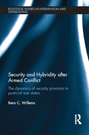 Security and Hybridity after Armed Conflict The Dynamics of Security Provision in Post-Civil War States【電子書籍】[ Rens C. Willems ]
