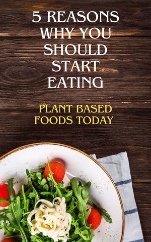 5 Reasons Why You Should Start Eating Plant Based Foods Today