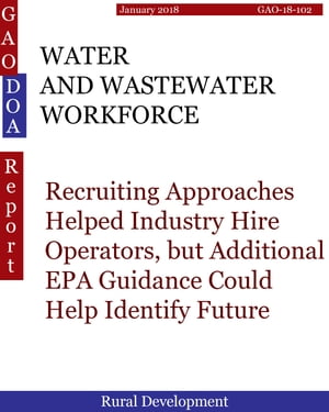 WATER AND WASTEWATER WORKFORCE Recruiting Approaches Helped Industry Hire Operators, but Additional EPA Guidance Could Help Identify Future Needs