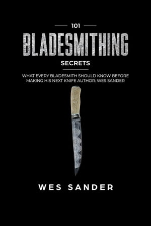 Bladesmithing: 101 Bladesmithing Secrets: What Every Bladesmith Should Know Before Making His Next Knife【電子書籍】 Wes Sander