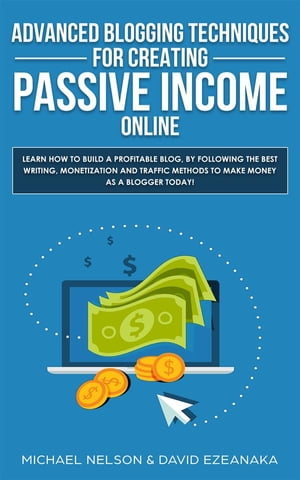 Advanced Blogging Techniques for Creating Passive Income Online Learn How To Build a Profitable Blog, By Following The Best Writing, Monetization and Traffic Methods To Make Money As a Blogger Today 【電子書籍】 Michael Nelson