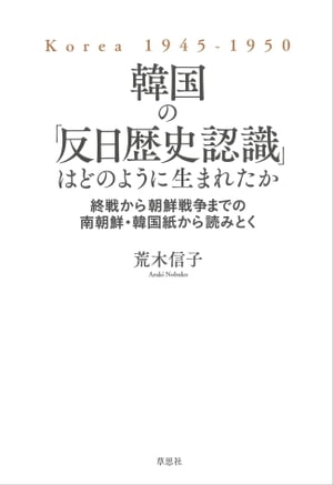 韓国の「反日歴史認識」はどのように生まれたか 終戦から朝鮮戦争までの南朝鮮・韓国紙から読みとく【電子書籍】[ 荒木信子 ]