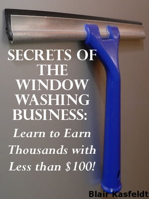 Secrets of the Window Washing Business: Learn to Earn Thousands with Less than $100!