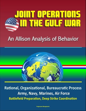Joint Operations in the Gulf War: An Allison Analysis of Behavior - Rational, Organizational, Bureaucratic Process, Army, Navy, Marines, Air Force, Battlefield Preparation, Deep Strike Coordination