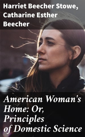 American Woman 039 s Home: Or, Principles of Domestic Science Being a Guide to the Formation and Maintenance of Economical, Healthful, Beautiful, and Christian Homes【電子書籍】 Catharine Esther Beecher