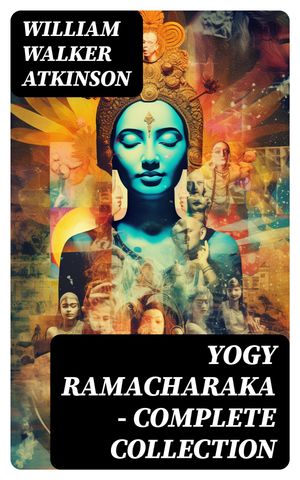 YOGY RAMACHARAKA - Complete Collection Mystic Christianity, Yogi Philosophy and Oriental Occultism, The Spirit of the Upanishads…