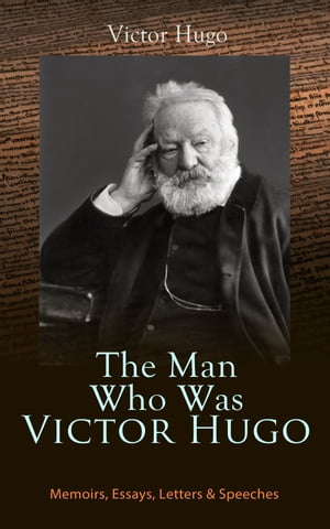 The Man Who Was Victor Hugo: Memoirs, Essays, Letters Speeches With Accompanied Biography【電子書籍】 Victor Hugo