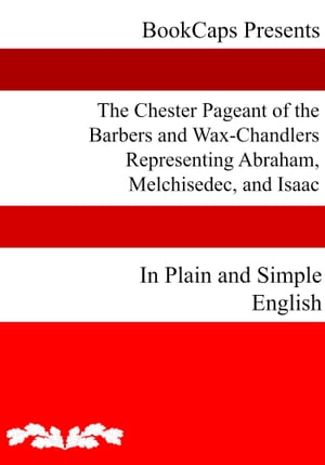 The Chester Pageant of the Barbers and Wax-Chandlers Representing Abraham, Melchisedec, and Isaac In Plain and Simple English