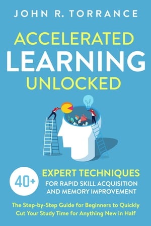 Accelerated Learning Unlocked: 40+ Expert Techniques for Rapid Skill Acquisition and Memory Improvement. The Step-by-Step Guide for Beginners to Quickly Cut Your Study Time for Anything New in Half【電子書籍】[ John R. Torrance ]