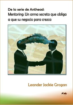 De la serie de Anthead: Mentoring: Un arma secreta que obliga a que su negocio para crezca【電子書籍】[ Leander Jackie Grogan ]