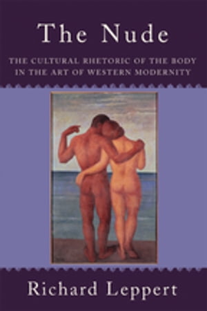 The Nude The Cultural Rhetoric of the Body in the Art of Western Modernity【電子書籍】[ Richard Leppert ]