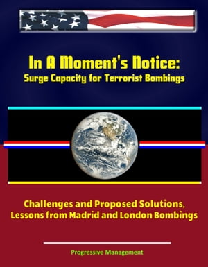 In A Moment 039 s Notice: Surge Capacity for Terrorist Bombings - Challenges and Proposed Solutions, Lessons from Madrid and London Bombings【電子書籍】 Progressive Management