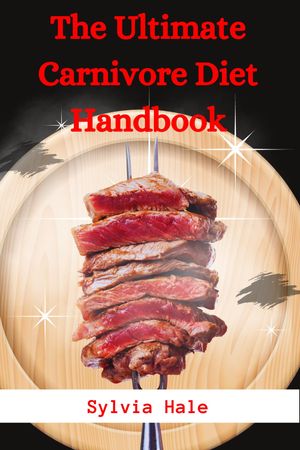 The Ultimate Carnivore Diet Handbook