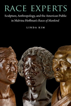 Race Experts Sculpture, Anthropology, and the American Public in Malvina Hoffman's Races of Mankind【電子書籍】[ Linda Kim ]