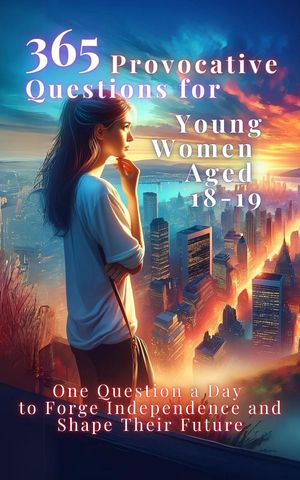 365 Provocative Questions for Young Women Aged 18-19 One Question a Day to Forge Independence and Shape Their Future