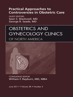 Practical Approaches to Controversies in Obstetrical Care, An Issue of Obstetrics and Gynecology Clinics Practical Approaches to Controversies in Obstetrical Care, An Issue of Obstetrics and Gynecology Clinics【電子書籍】 George Saade, MD